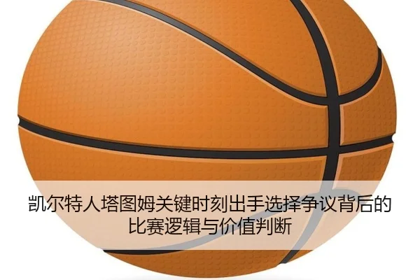 凯尔特人塔图姆关键时刻出手选择争议背后的比赛逻辑与价值判断