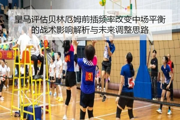 皇马评估贝林厄姆前插频率改变中场平衡的战术影响解析与未来调整思路