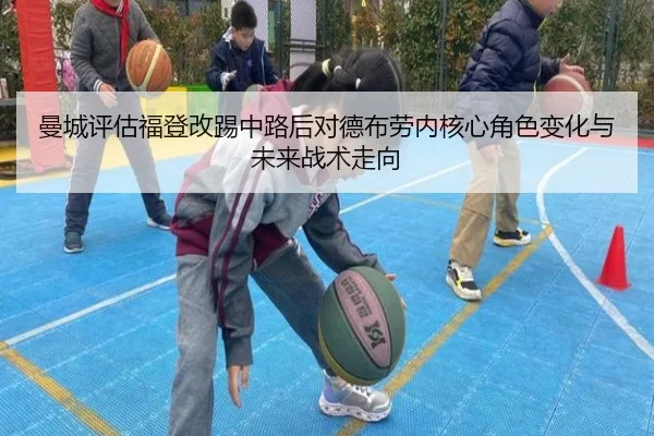 曼城评估福登改踢中路后对德布劳内核心角色变化与未来战术走向