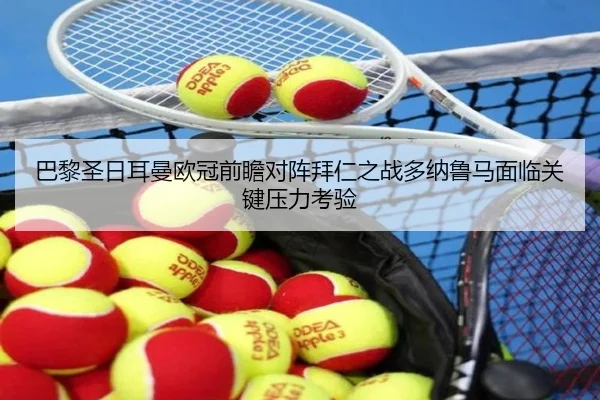 巴黎圣日耳曼欧冠前瞻对阵拜仁之战多纳鲁马面临关键压力考验