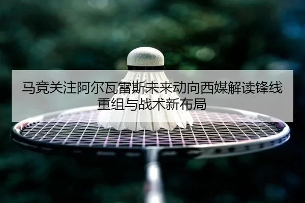 马竞关注阿尔瓦雷斯未来动向西媒解读锋线重组与战术新布局