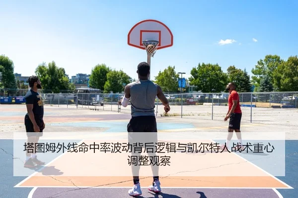 塔图姆外线命中率波动背后逻辑与凯尔特人战术重心调整观察