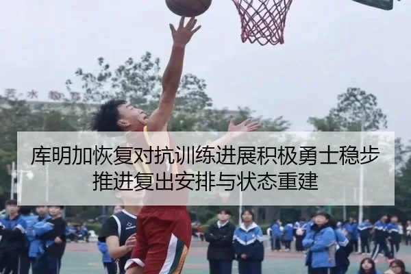 库明加恢复对抗训练进展积极勇士稳步推进复出安排与状态重建